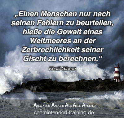 Einen Menschen nur nach seinen Fehlern zu beurteilen, hieße die Gewalt eines Weltmeeres an der Zerbrechlichkeit seiner Gischt zu berechnen. - Khalil Gibran